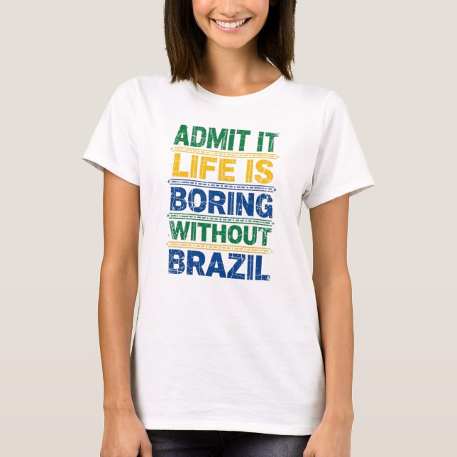 Admit It Life Is Boring Without Brazil T-Shirt (Frente)