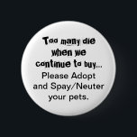 Bóton Redondo 5.08cm Botão de Cotação Adotar Pets do Spay de Neuter<br><div class="desc">Demasiadas mortes... Adote os botões Spay e Neuter pets: A sobrepopulação de animais de estimação é um problema sério em todo o mundo. Partilha o coração ver cães, gatos e outros animais criados e vendidos em lojas de animais de estimação quando há tantos animais de estimação em abrigos de animais...</div>