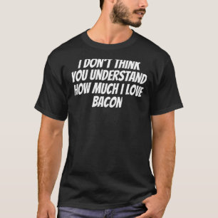 Camiseta Acho que você não entende o quanto eu amo Bacon
