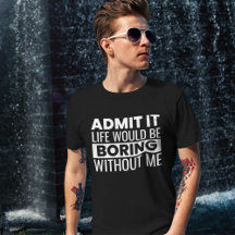Admit It Life Would Be Boring Without me