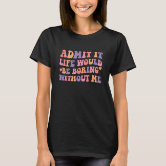 Camiseta Admit It Life Would Be Boring Without Me 3