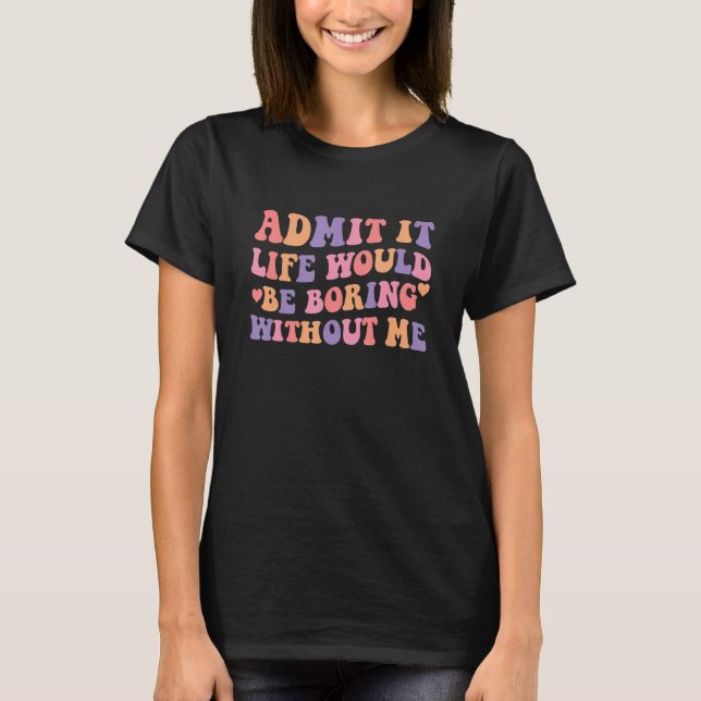 Camiseta Admit It Life Would Be Boring Without Me 3 (Frente)