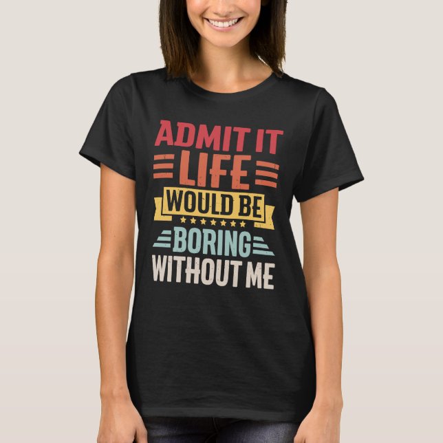 Camiseta Admit It Life Would Be Boring Without Me    Saying (Frente)