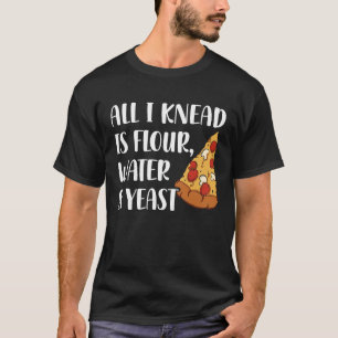 Camiseta All I Knead Is Flour Water And Yeast Pizza Maker