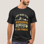 Camiseta Aniversário do Funny Woodwork Birthday, Dito<br><div class="desc">Eu Só Quero Fazer O Trabalho De Madeira E Ignorar Todos Os Problemas Do Meu Velho Homem.</div>