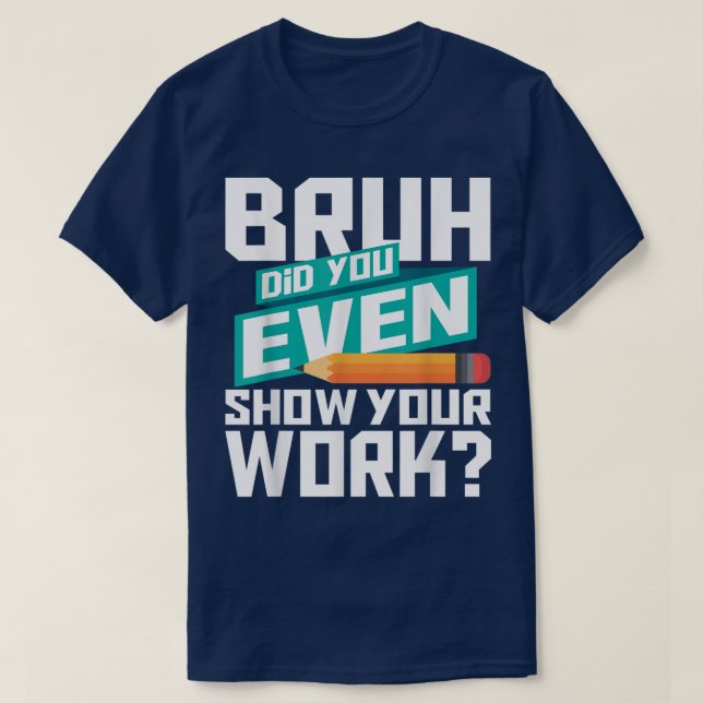 Camiseta Bruh Did You Even Show Your Work Funny Math (Frente do Design)