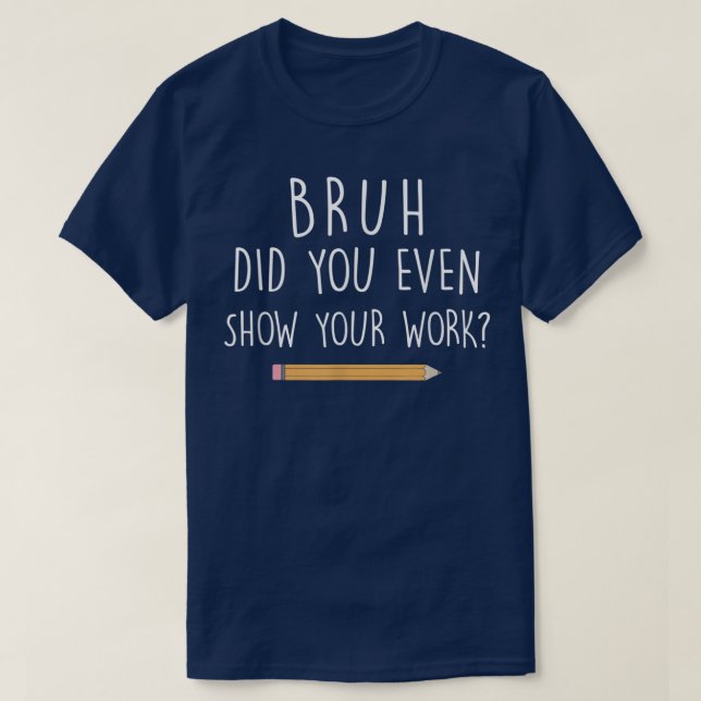 Camiseta Bruh Did You Even Show Your Work Funny Math (Frente do Design)