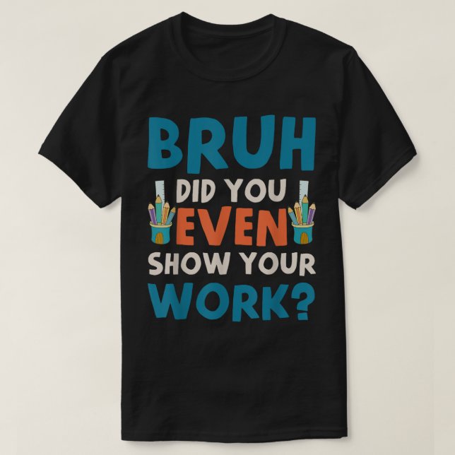 Camiseta Bruh Did You Even Show Your Work Funny Math (Frente do Design)