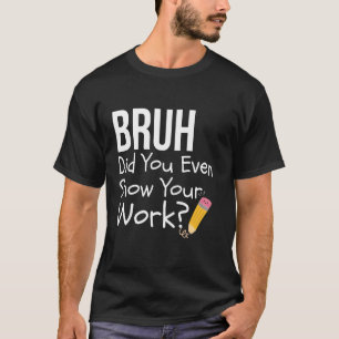 Camiseta Bruh Você Chegou a Mostrar Seu Trabalho Engraçado 