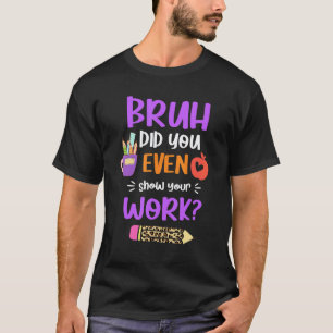 Camiseta Bruh Você Chegou a Mostrar Seu Trabalho Professor