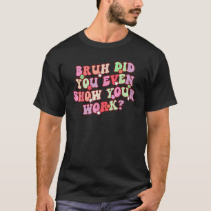 Camiseta Bruh Você Chegou a Mostrar Seu Trabalho Professore