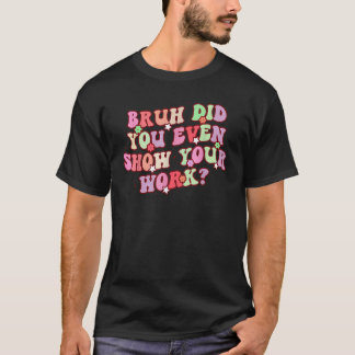 Camiseta Bruh Você Chegou a Mostrar Seu Trabalho Professore