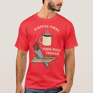 Camiseta Café Primeiro, Depois Construa Coisas Carpintaria 