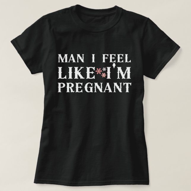 Camiseta Cara, eu sinto como se estivesse grávida, eu sinto (Frente do Design)