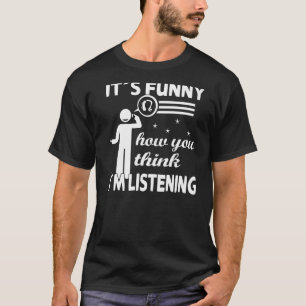 Camiseta É engraçado como você acha que eu estou ouvindo.