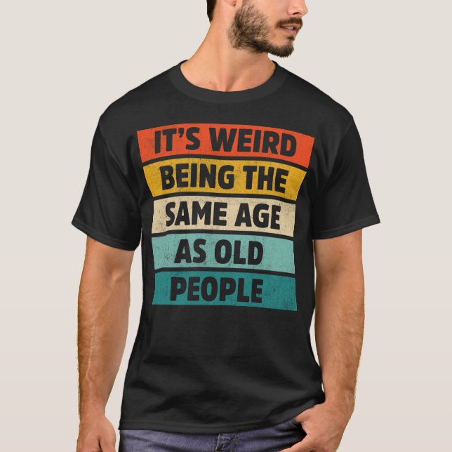 Camiseta É estranho ter a mesma idade que as Pessoas antiga (Frente)