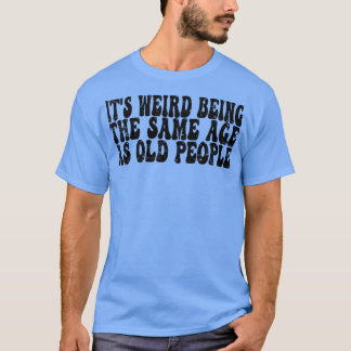Camiseta É estranho ter a mesma idade que as pessoas velhas