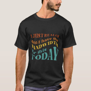 Camiseta Eu Realmente Não Tenho A Largura De Banda Para Iss