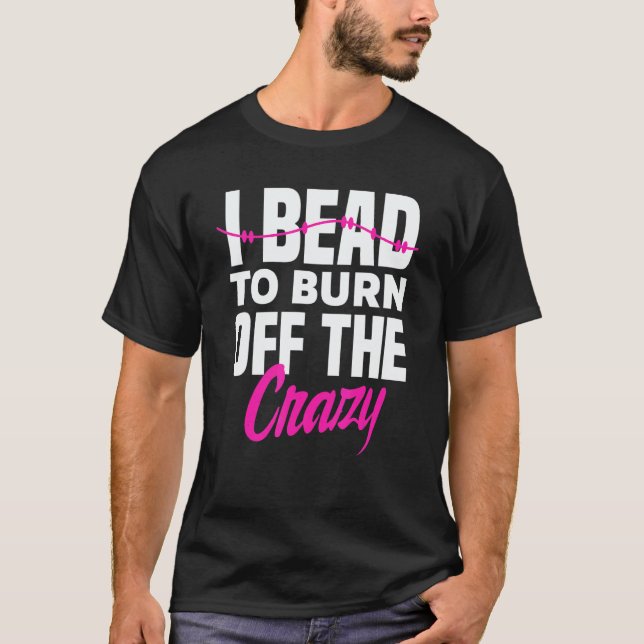 Camiseta I Bead To Burn Off The Crazy Beadworker Hand Stitc (Frente)