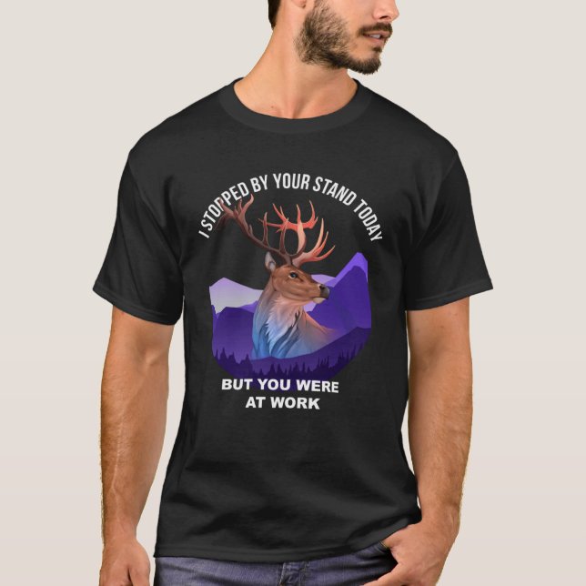 Camiseta I Stopped By The Tree Stand Today You Were At Work (Frente)
