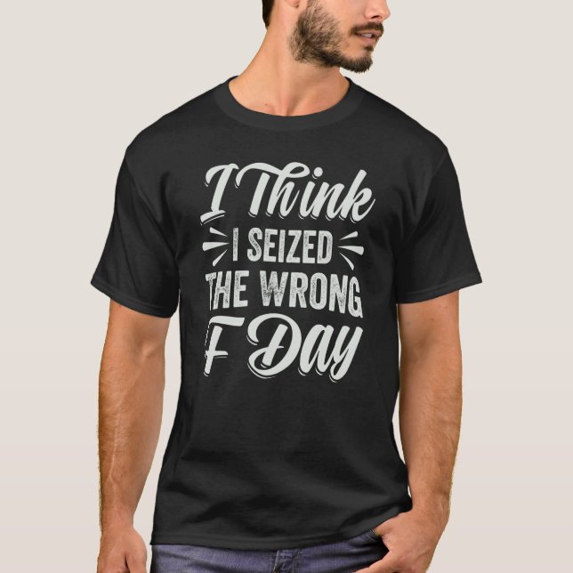 Camiseta I Think I Seized The Wrong F Day  Sarcastic (Frente)