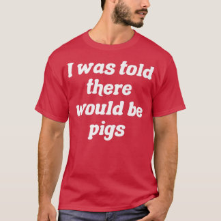 Camiseta I Was Told There Would Be Pigs Premium