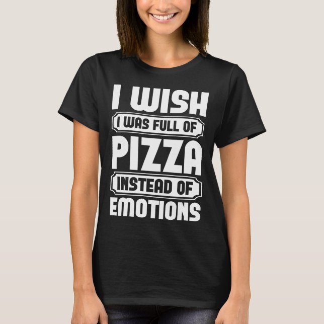 Camiseta I Wish I Was Full Of Pizza Instead Of Emotion (Frente)