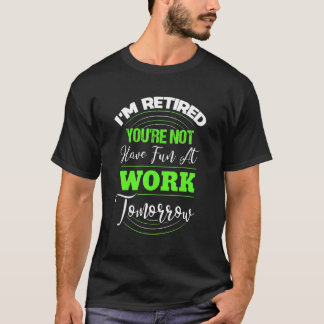 Camiseta I'm Retired You're Not Have Fun At Work Tomorrow  