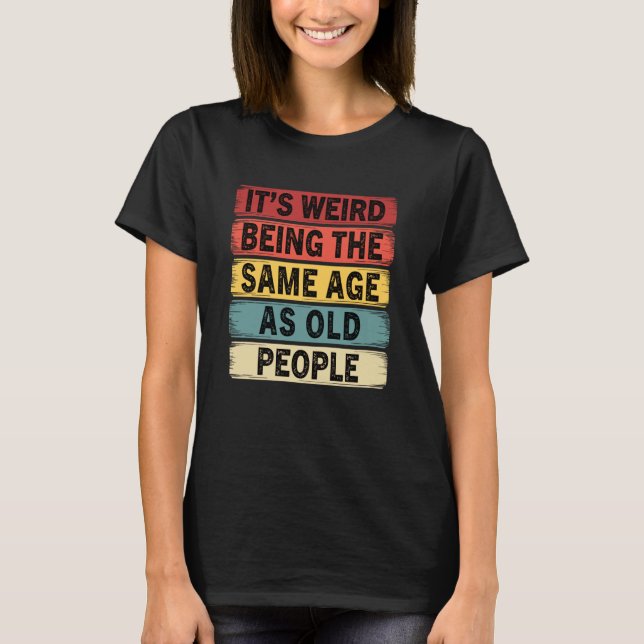 Camiseta Its Weird Being The Same Age As Old People Funny (Frente)