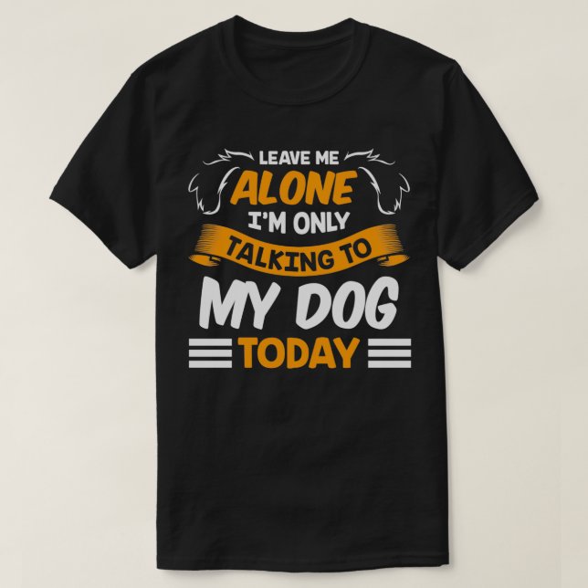 Camiseta Leave Me Alone I'm Only Talking to My Dog Today Pe (Frente do Design)