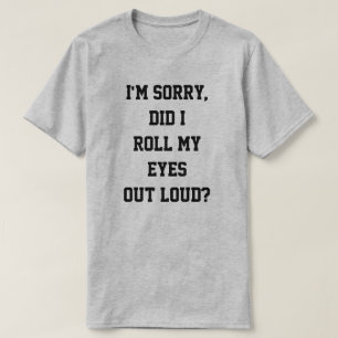 Camiseta Mim sou pesaroso, eu rolei meus olhos para fora
