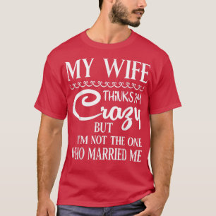 Camiseta Minha Esposa Acha Que Sou Louca, Mas Não Sou Eu Qu
