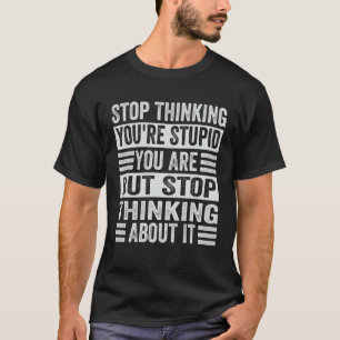 Camiseta Pare de pensar que você é estúpido, mas pare de pe