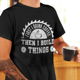 Camiseta Primeiro Eu Bebo Café E Depois Construo O Carpinte