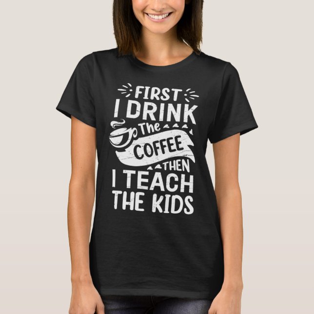 Camiseta Primeiro Eu Bebo Café E Ensino As Crianças Diverti (Frente)