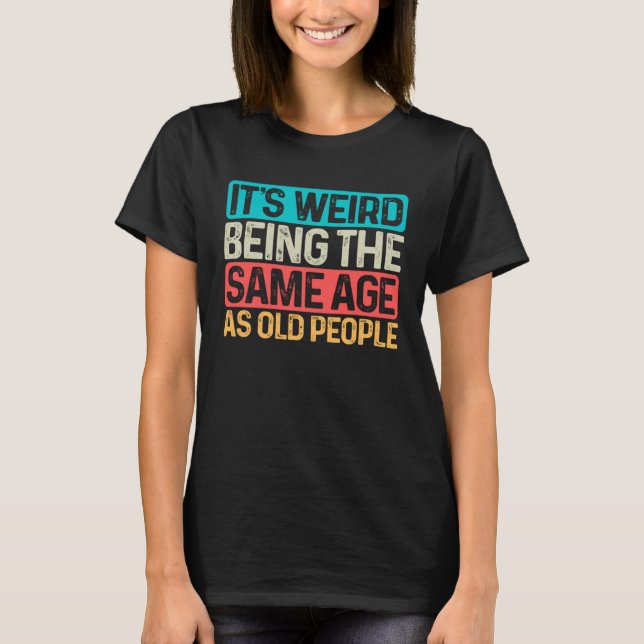 Camiseta Sarcastic Its Weird Being The Same Age As Old Peop (Frente)