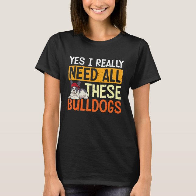 Camiseta Sim, Eu Realmente Preciso De Todos Estes Bulldog (Frente)