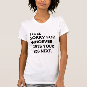 Camiseta Sinto muito por quem quer que consiga seu emprego.