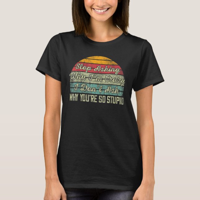 Camiseta Stop Asking Why I'm Crazy I Don't Ask Why You're S (Frente)
