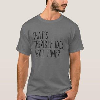 Camiseta That's A Terrible Idea What Time? Funny Sarcastic