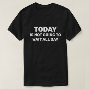 Camiseta Today Is Not Going To Wait All Day™