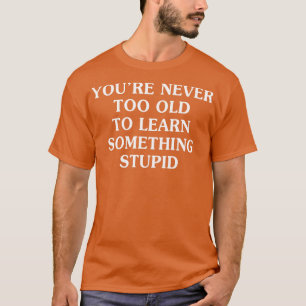 Camiseta Você Nunca É Muito Velho Para Aprender Estúpido