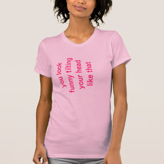 Camiseta Você olha engraçado inclinando sua cabeça como