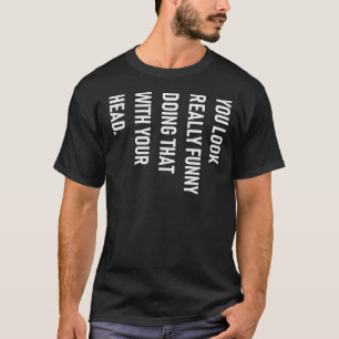 Camiseta Você olha realmente engraçado fazendo isso com sua