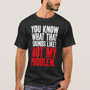 Camiseta Você sabe o que isso parece não ser o meu problema