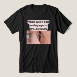 Camiseta When we're both seeing eye to eye, literally
