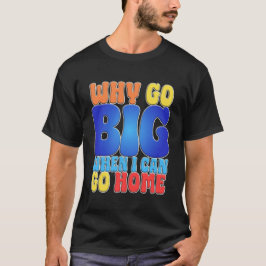 Camiseta Why Go Big When I Can Go Home Funny Quote Art.
