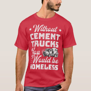Camiseta Without Cement Trucks You Would Be Homeless Cement