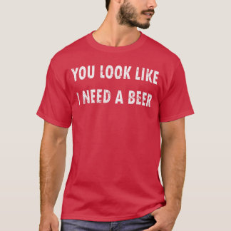 Camiseta You Look Like I Need A Beer Funny Drinking