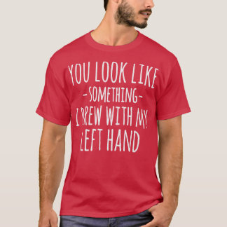 Camiseta You Look Like Something I Drew With My Left Hand F